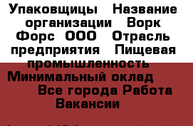 Упаковщицы › Название организации ­ Ворк Форс, ООО › Отрасль предприятия ­ Пищевая промышленность › Минимальный оклад ­ 32 000 - Все города Работа » Вакансии   